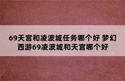 69天宫和凌波城任务哪个好 梦幻西游69凌波城和天宫哪个好